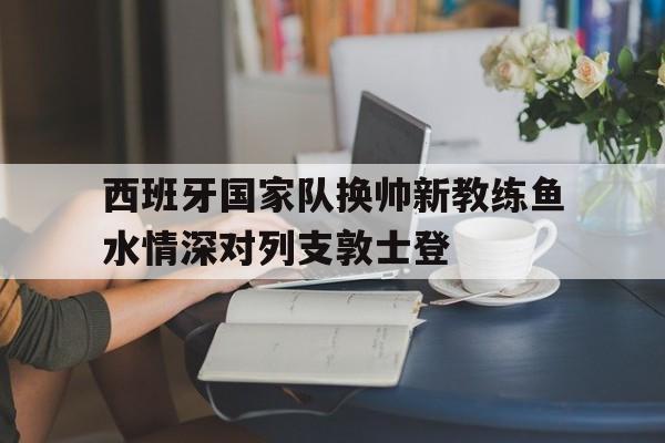 西班牙国家队换帅新教练鱼水情深对列支敦士登